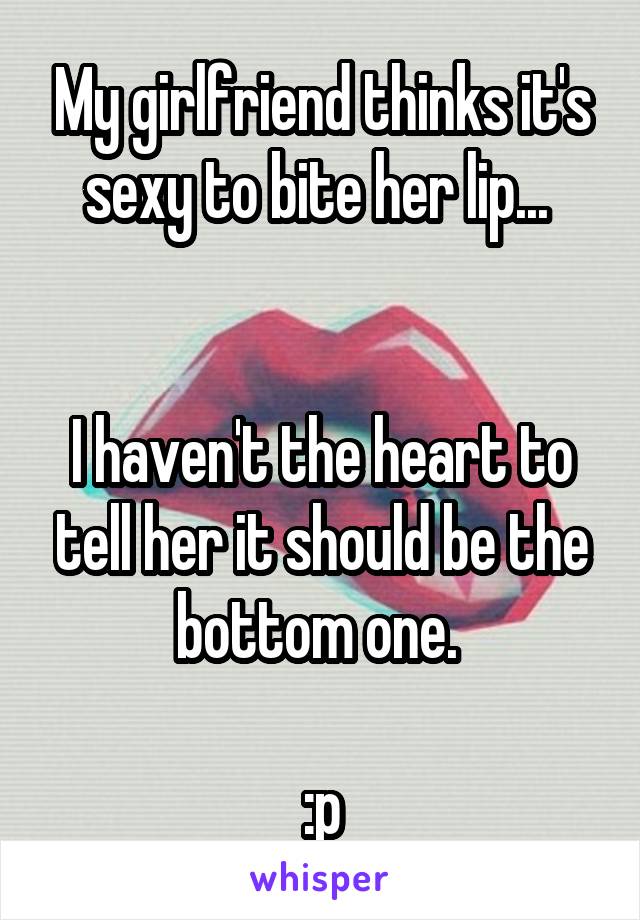 My girlfriend thinks it's sexy to bite her lip... 


I haven't the heart to tell her it should be the bottom one. 

:p