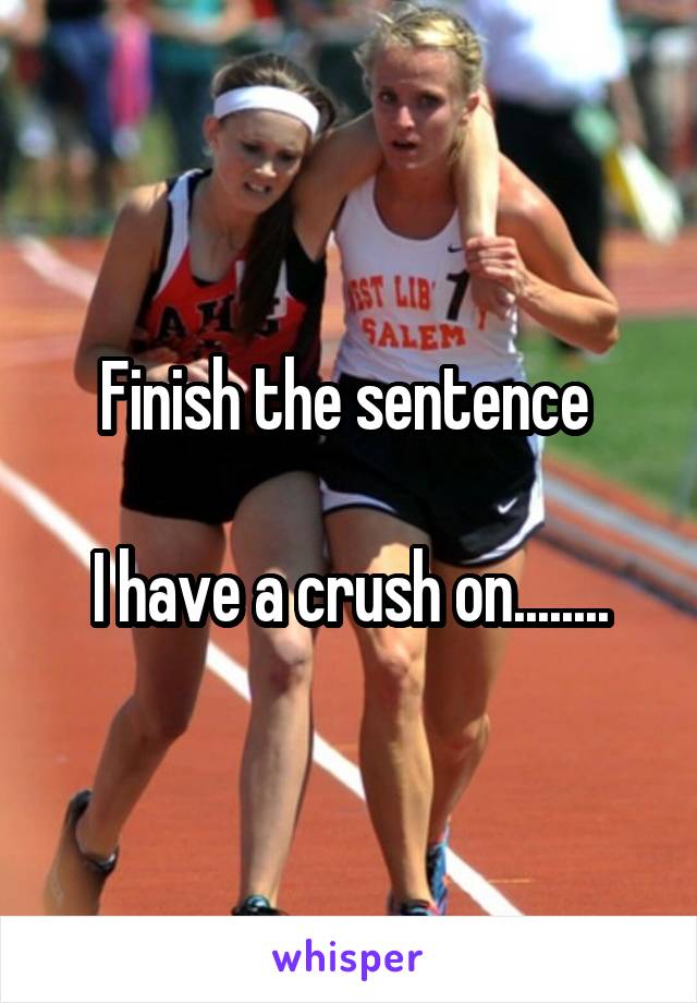 Finish the sentence 

I have a crush on........