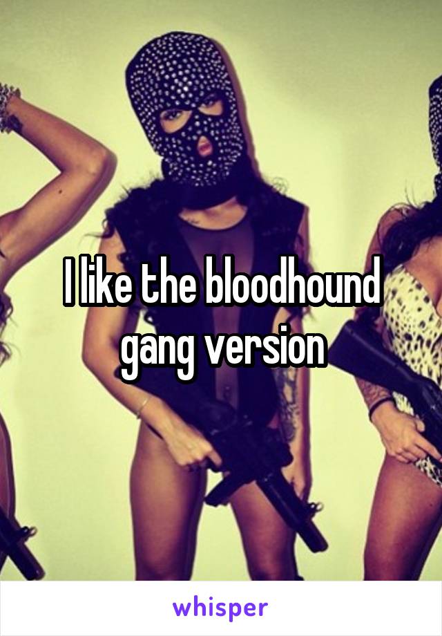 I like the bloodhound gang version