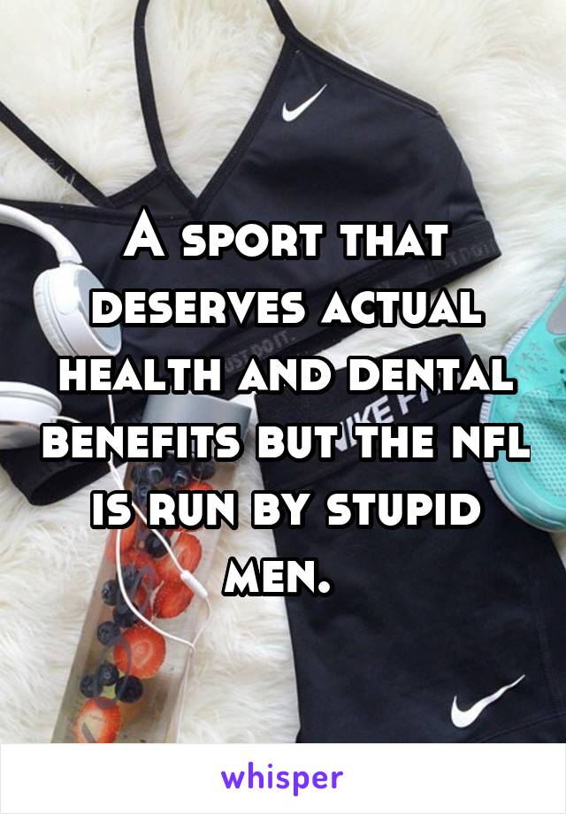 A sport that deserves actual health and dental benefits but the nfl is run by stupid men. 