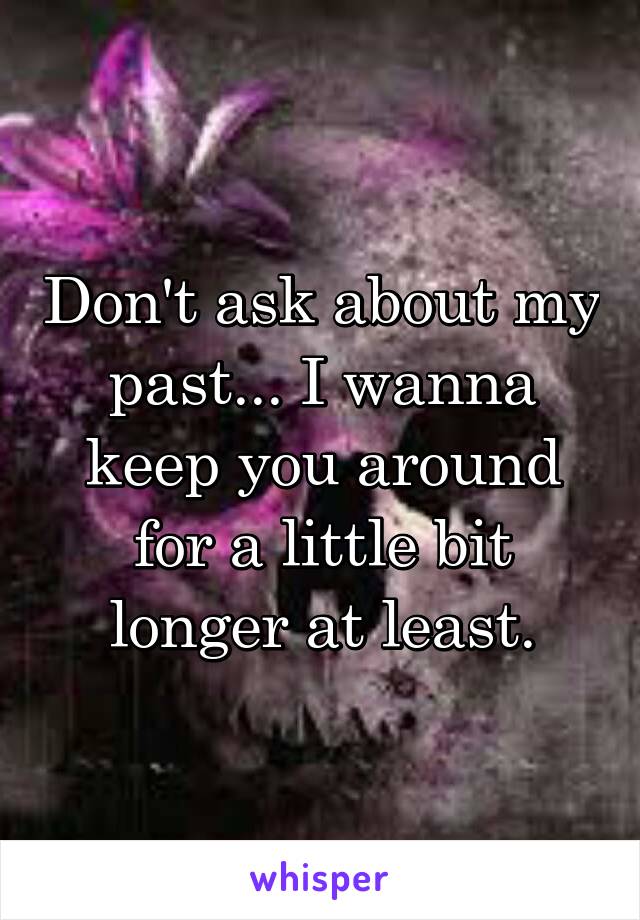 Don't ask about my past... I wanna keep you around for a little bit longer at least.