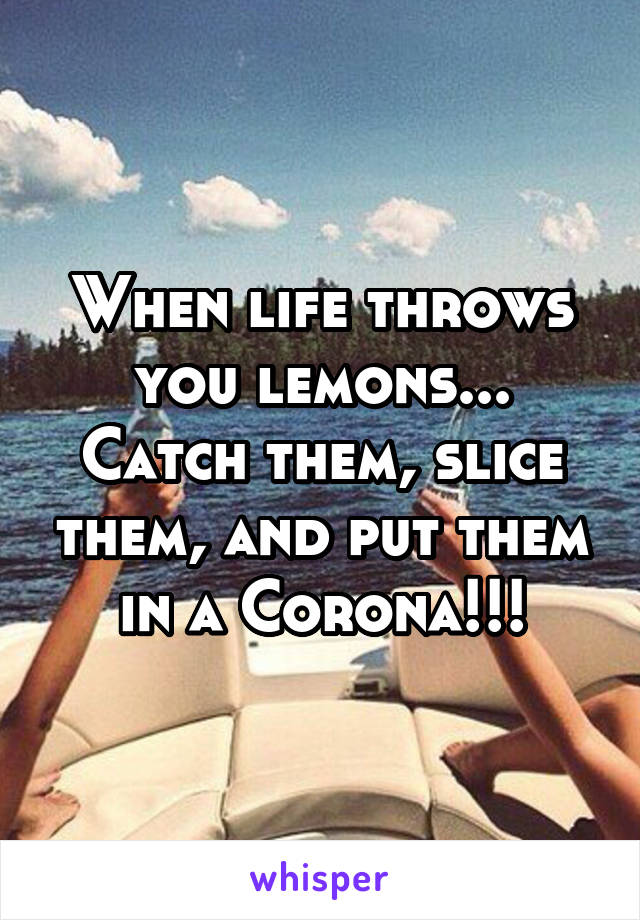 When life throws you lemons...
Catch them, slice them, and put them in a Corona!!!