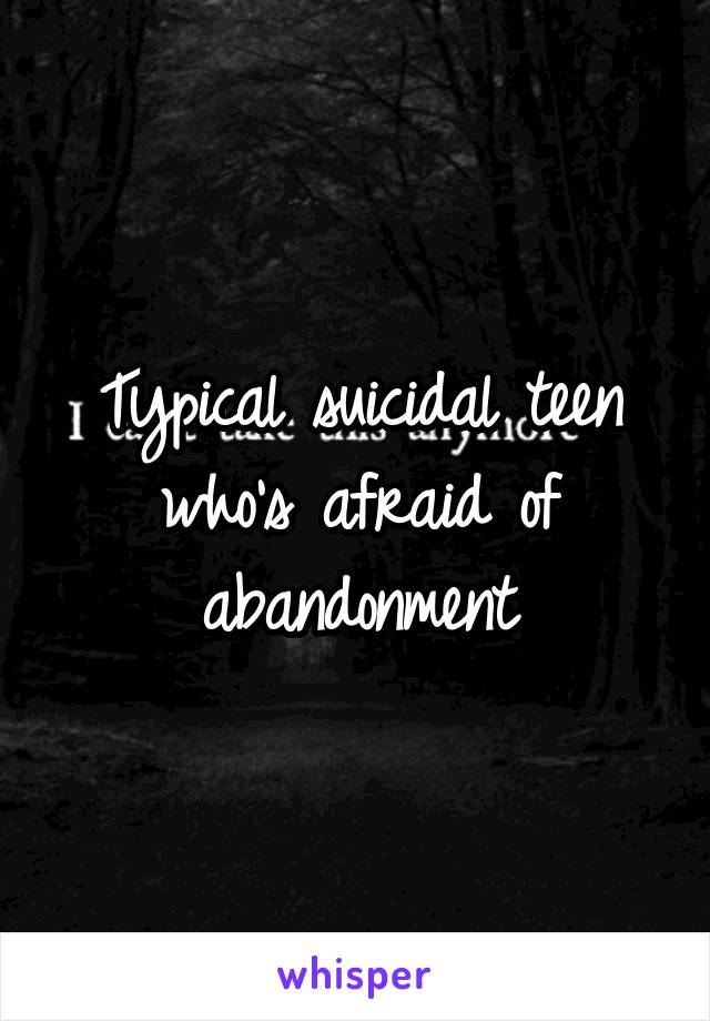 Typical suicidal teen who's afraid of abandonment