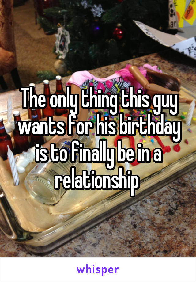 The only thing this guy wants for his birthday is to finally be in a relationship 