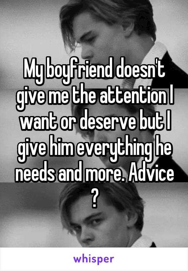 My boyfriend doesn't give me the attention I want or deserve but I give him everything he needs and more. Advice ?