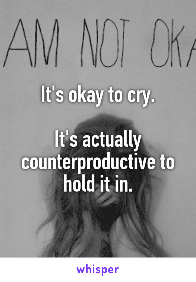 It's okay to cry.

It's actually counterproductive to hold it in.
