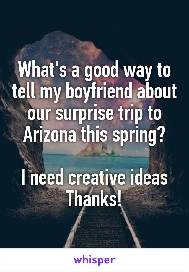 What's a good way to tell my boyfriend about our surprise trip to Arizona this spring?

I need creative ideas
Thanks!