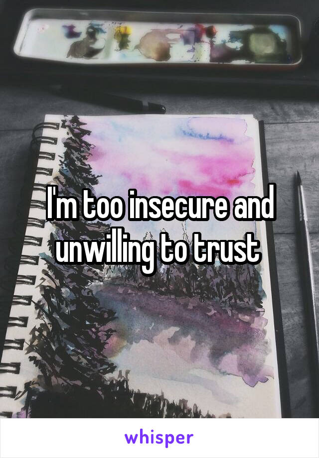 I'm too insecure and unwilling to trust 