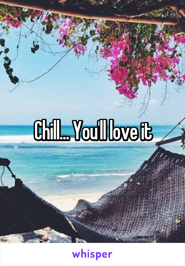 Chill... You'll love it