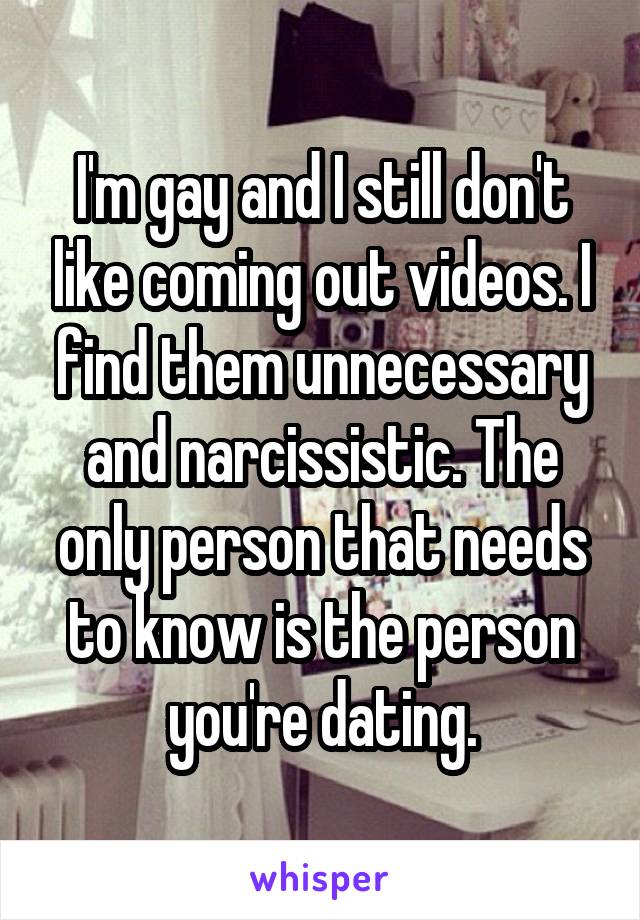 I'm gay and I still don't like coming out videos. I find them unnecessary and narcissistic. The only person that needs to know is the person you're dating.