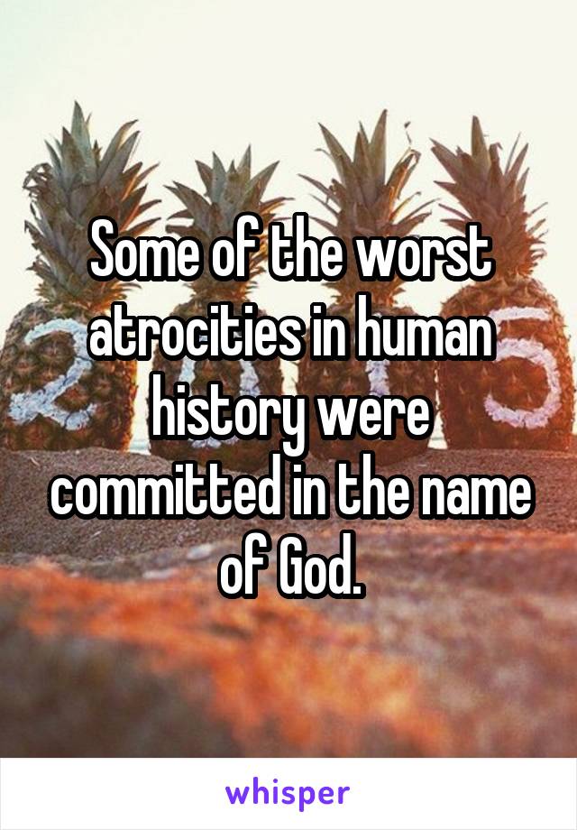Some of the worst atrocities in human history were committed in the name of God.