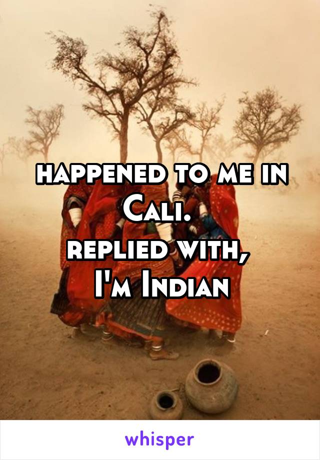 happened to me in Cali. 
replied with, 
I'm Indian