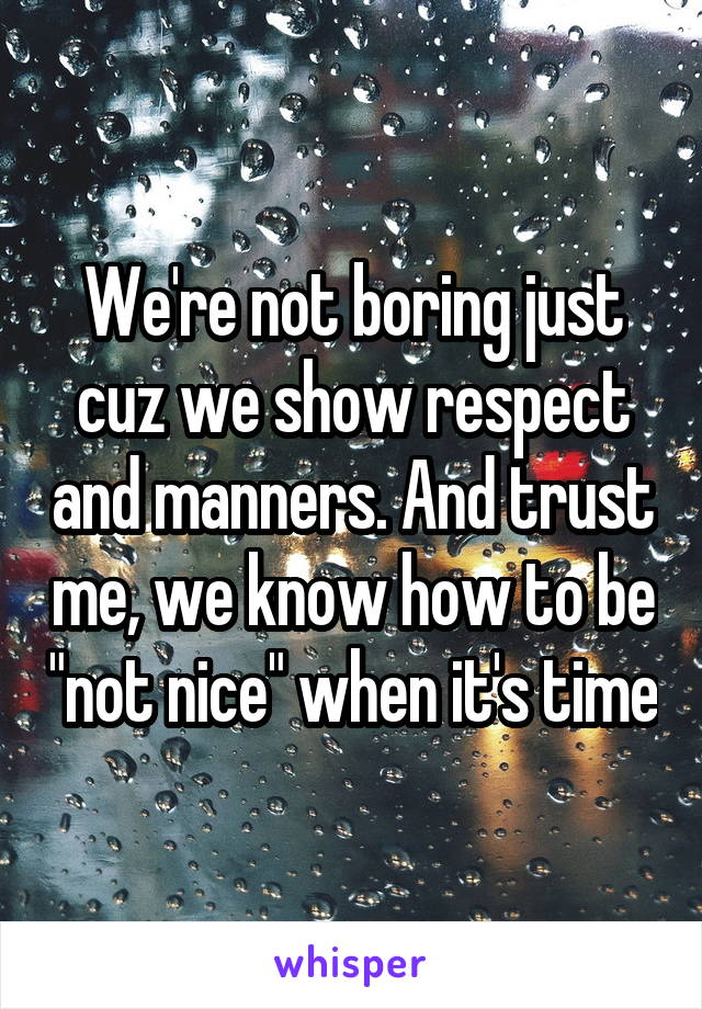 We're not boring just cuz we show respect and manners. And trust me, we know how to be "not nice" when it's time