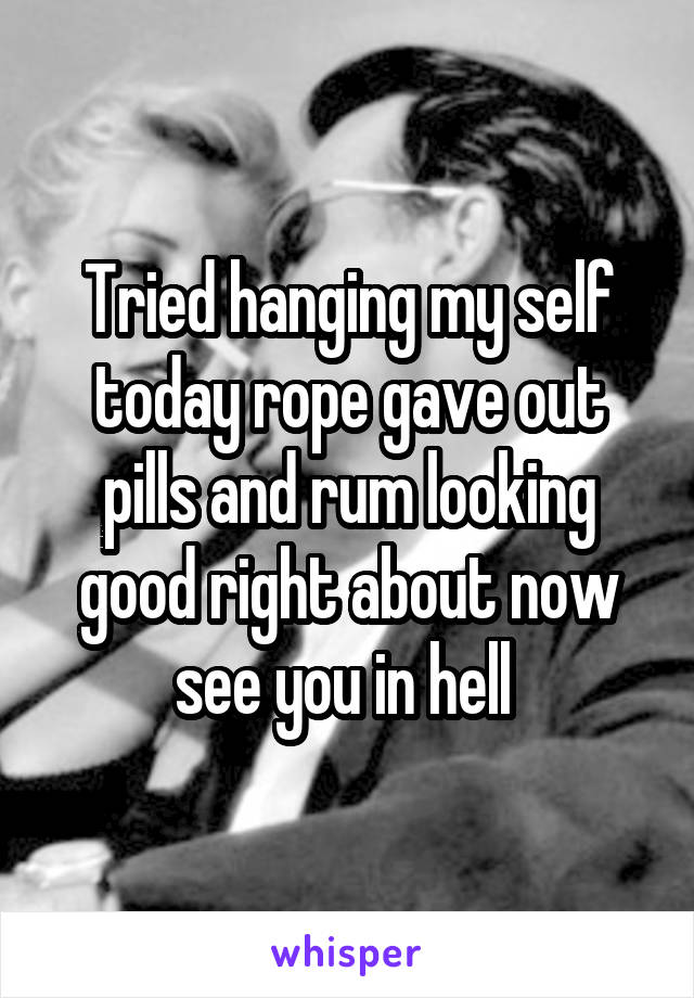 Tried hanging my self today rope gave out pills and rum looking good right about now see you in hell 