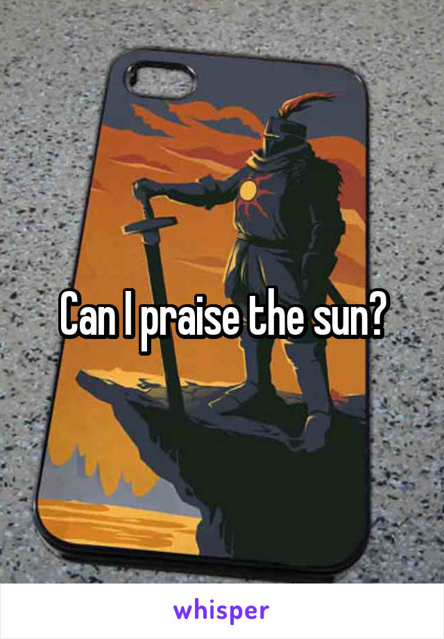 Can I praise the sun?