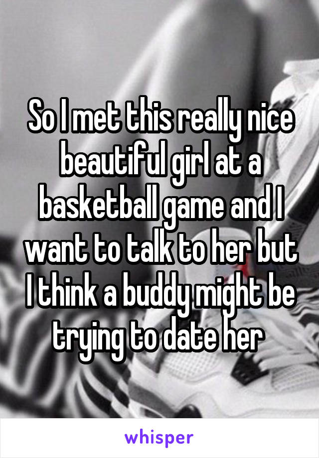 So I met this really nice beautiful girl at a basketball game and I want to talk to her but I think a buddy might be trying to date her 