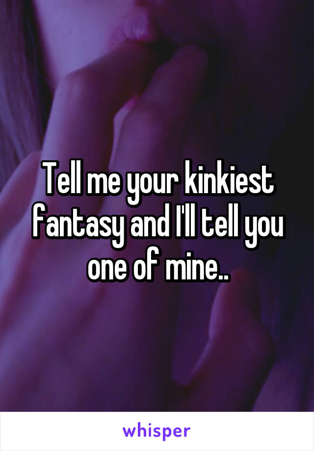 Tell me your kinkiest fantasy and I'll tell you one of mine..