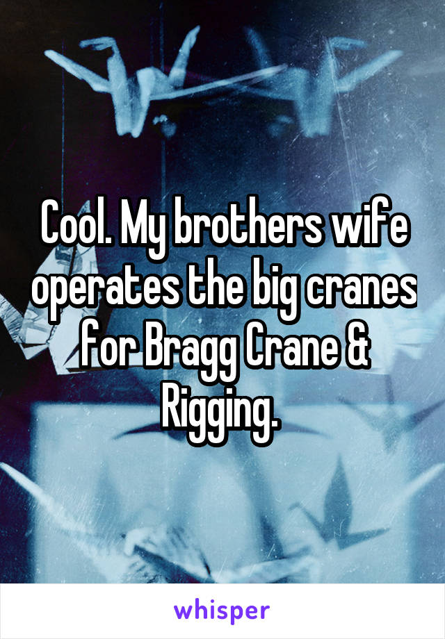 Cool. My brothers wife operates the big cranes for Bragg Crane & Rigging. 