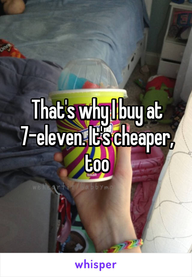 That's why I buy at 7-eleven. It's cheaper, too
