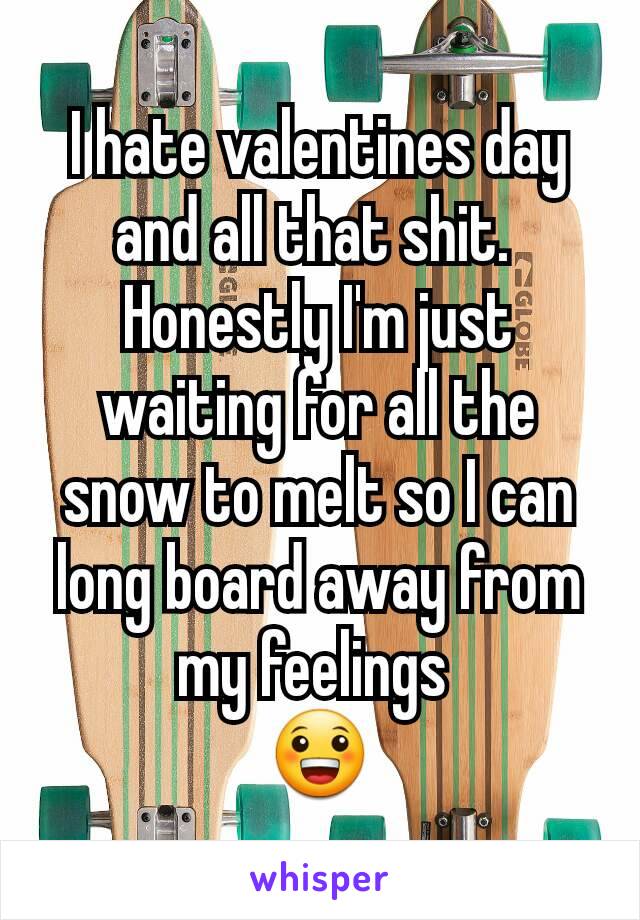 I hate valentines day and all that shit. 
Honestly I'm just waiting for all the snow to melt so I can long board away from my feelings 
😀
