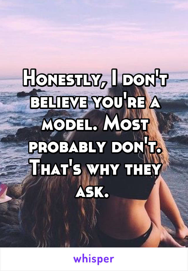 Honestly, I don't believe you're a model. Most probably don't. That's why they ask. 