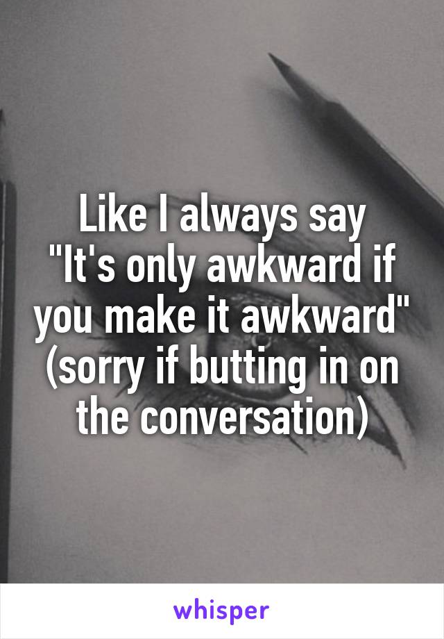 Like I always say
"It's only awkward if you make it awkward" (sorry if butting in on the conversation)