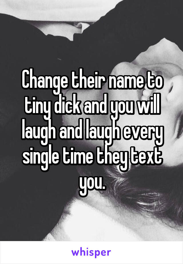 Change their name to tiny dick and you will laugh and laugh every single time they text you.