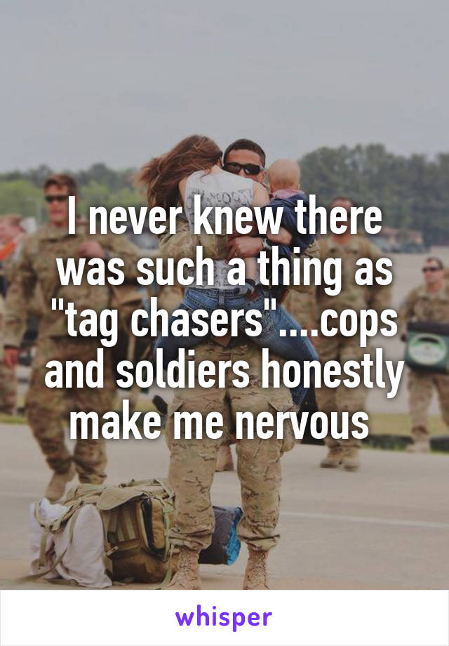 I never knew there was such a thing as "tag chasers"....cops and soldiers honestly make me nervous 