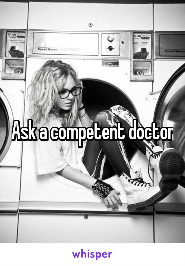 Ask a competent doctor