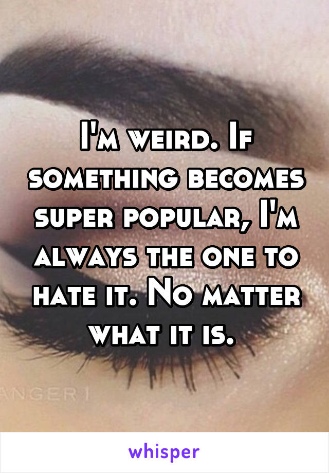 I'm weird. If something becomes super popular, I'm always the one to hate it. No matter what it is. 