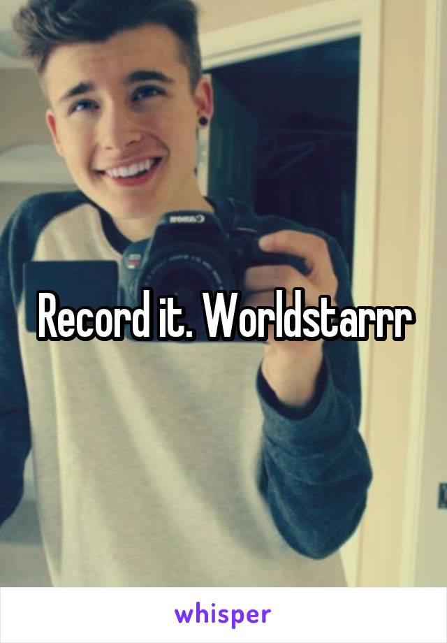 Record it. Worldstarrr