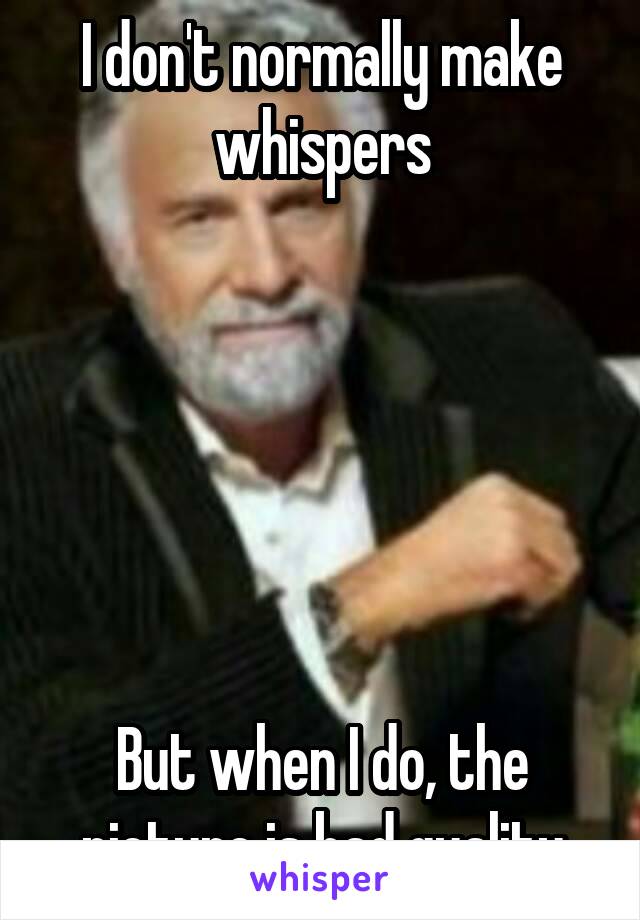 I don't normally make whispers






But when I do, the picture is bad quality