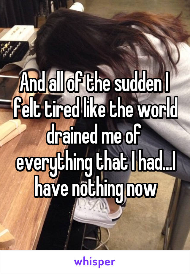 And all of the sudden I  felt tired like the world drained me of  everything that I had...I have nothing now