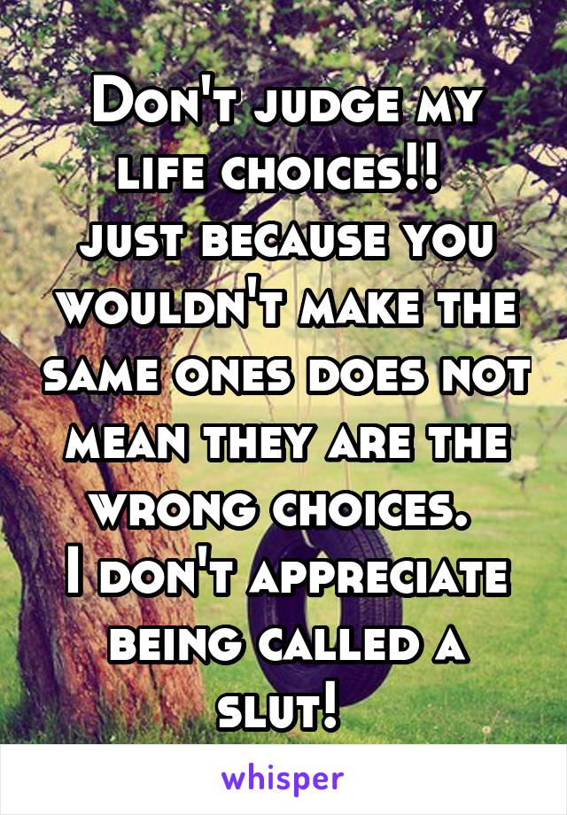 Don't judge my life choices!! 
just because you wouldn't make the same ones does not mean they are the wrong choices. 
I don't appreciate being called a slut! 