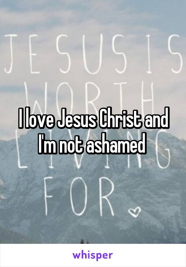 I love Jesus Christ and I'm not ashamed 