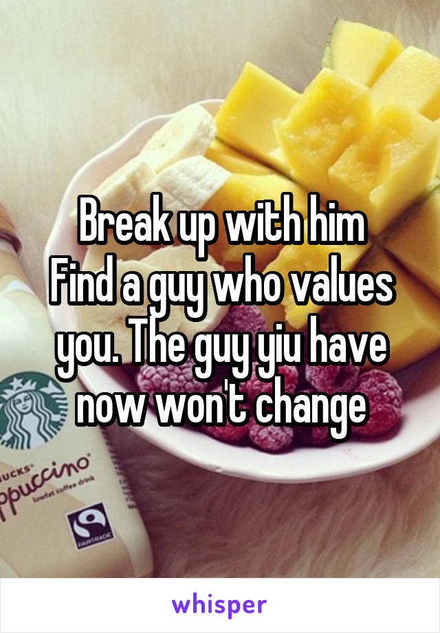Break up with him
Find a guy who values you. The guy yiu have now won't change