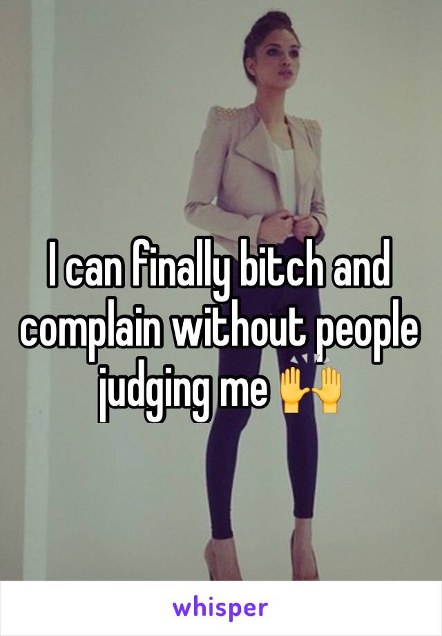 I can finally bitch and complain without people judging me 🙌