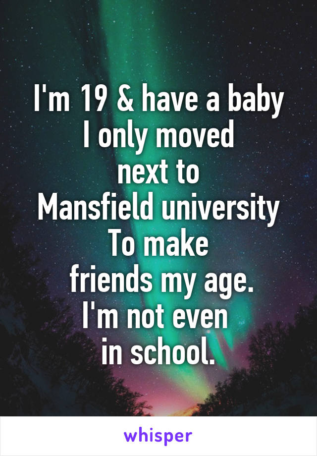I'm 19 & have a baby
I only moved
 next to 
Mansfield university
To make
 friends my age.
I'm not even 
in school.