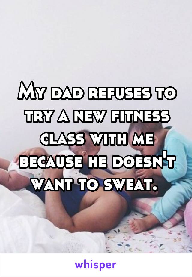 My dad refuses to try a new fitness class with me because he doesn't want to sweat. 
