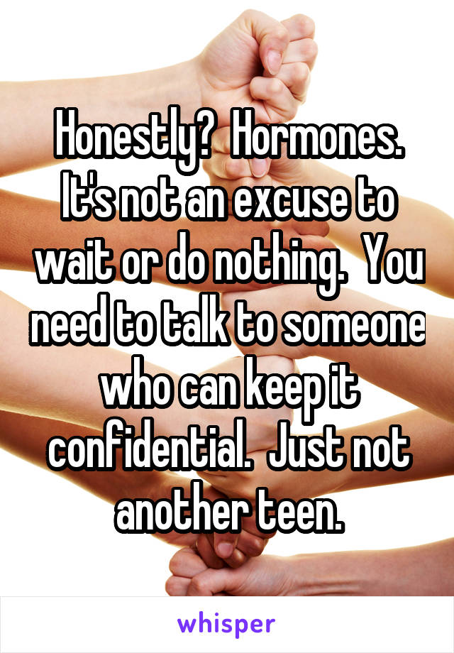 Honestly?  Hormones.
It's not an excuse to wait or do nothing.  You need to talk to someone who can keep it confidential.  Just not another teen.