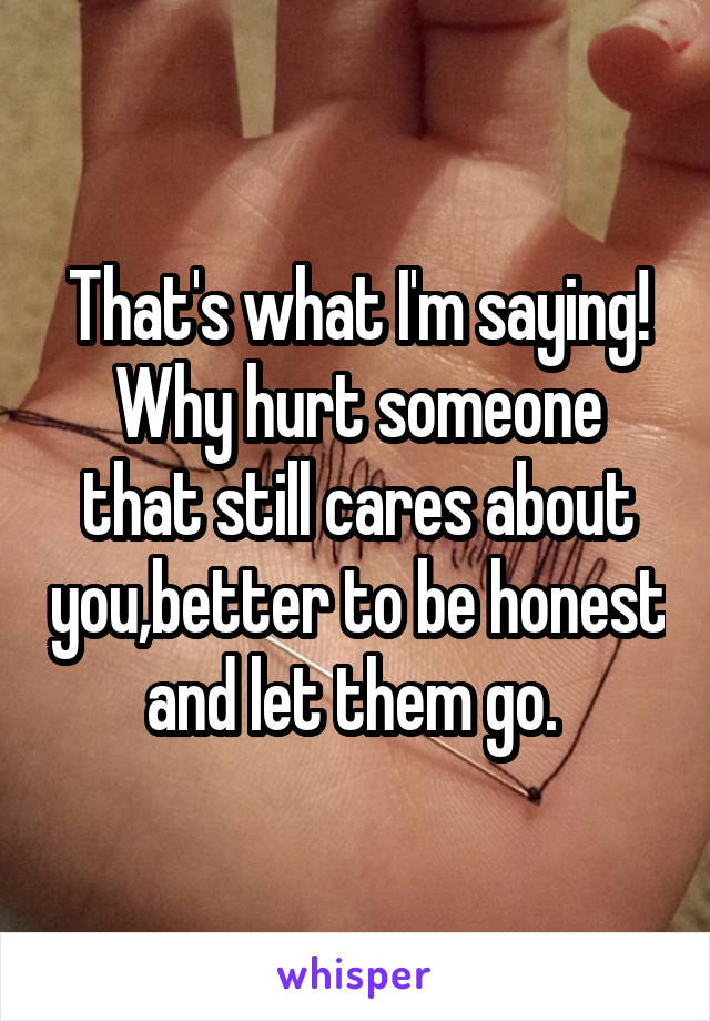 That's what I'm saying! Why hurt someone that still cares about you,better to be honest and let them go. 