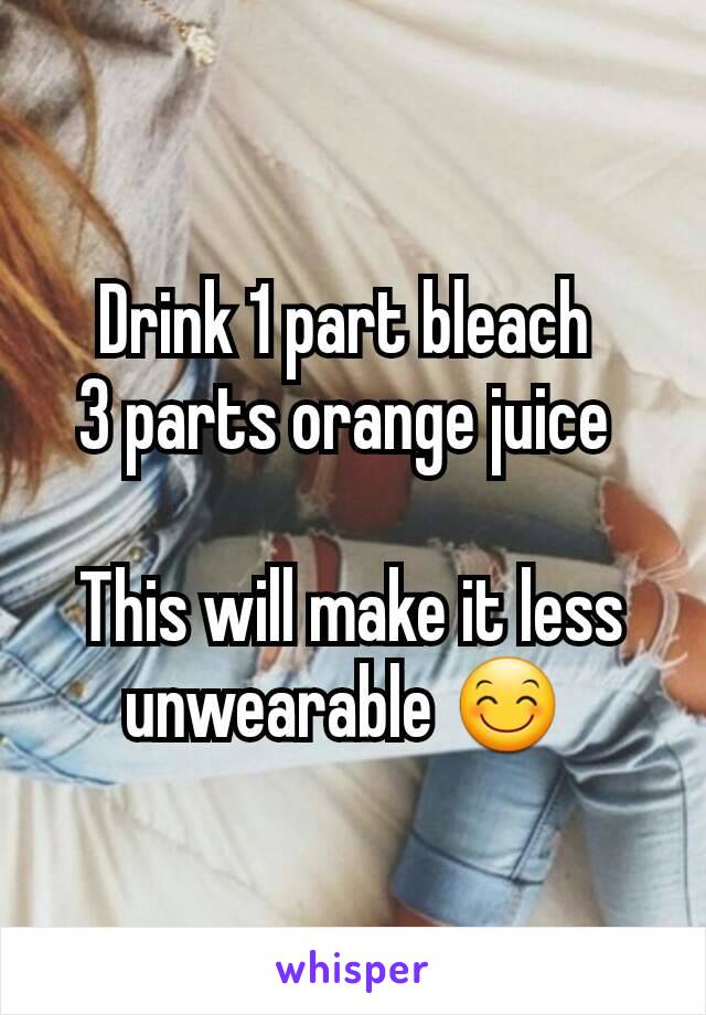 Drink 1 part bleach 
3 parts orange juice 

This will make it less unwearable 😊 