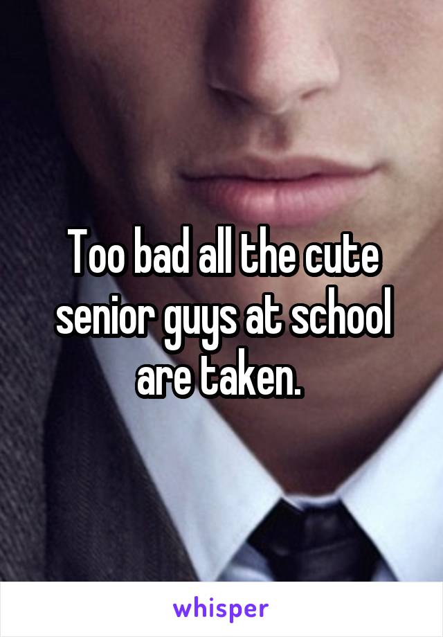 Too bad all the cute senior guys at school are taken. 