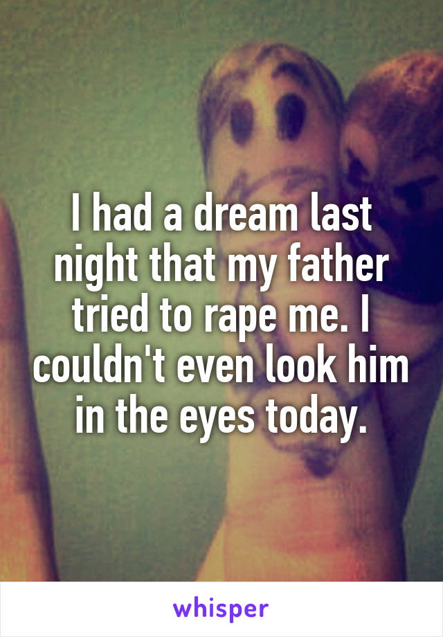 I had a dream last night that my father tried to rape me. I couldn't even look him in the eyes today.