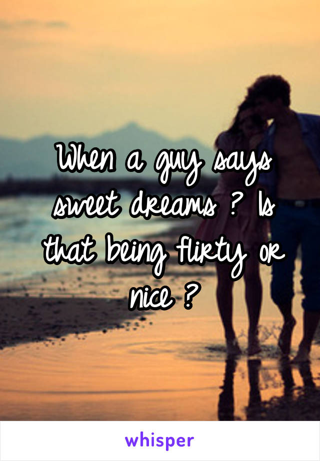 When a guy says sweet dreams ? Is that being flirty or nice ?