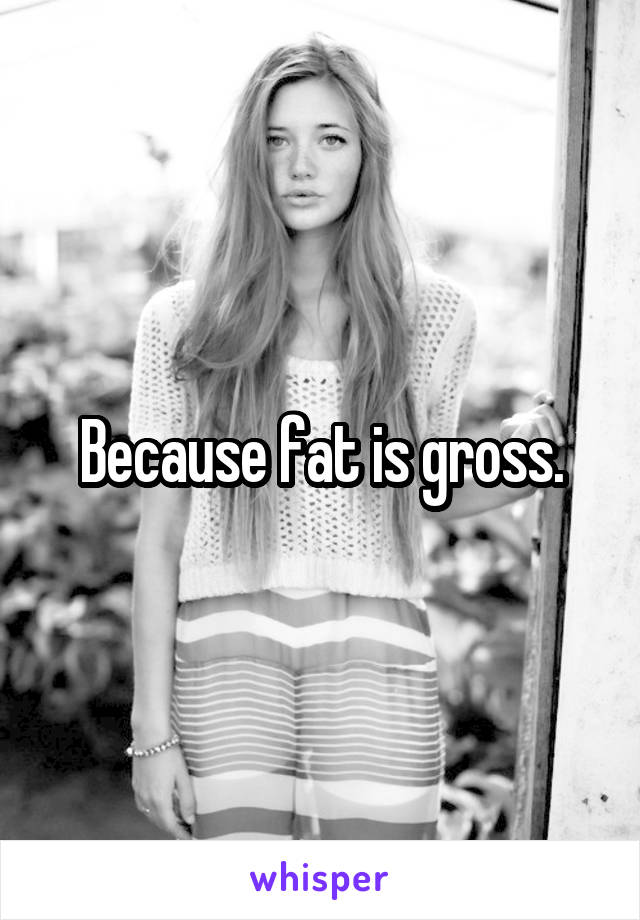 Because fat is gross.