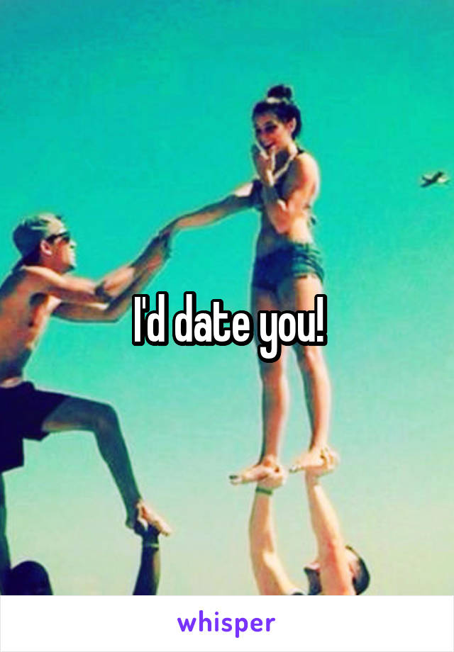 I'd date you!