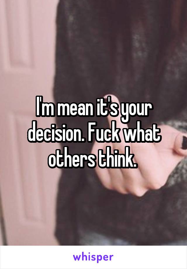 I'm mean it's your decision. Fuck what others think. 