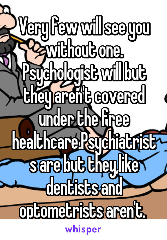 Very few will see you without one. Psychologist will but they aren't covered under the free healthcare.Psychiatrists are but they,like dentists and optometrists aren't. 