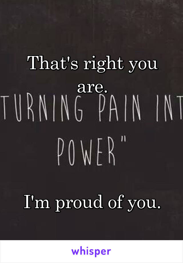 That's right you are.

 


I'm proud of you.